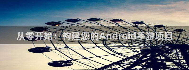 摩根娱乐是个什么平台啊：从零开始：构建您的Android手游