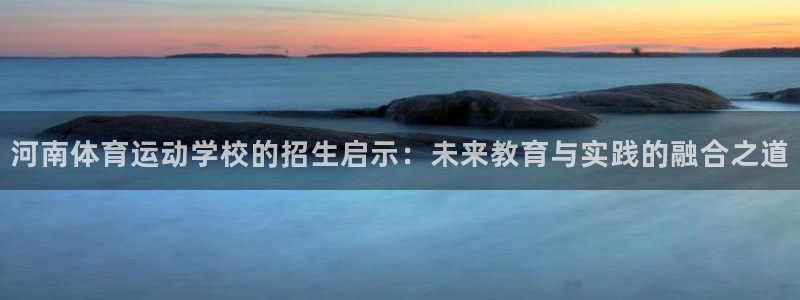 米兰体育app下载：河南体育运动学校的招生启示：未来教育与实践的融合之道