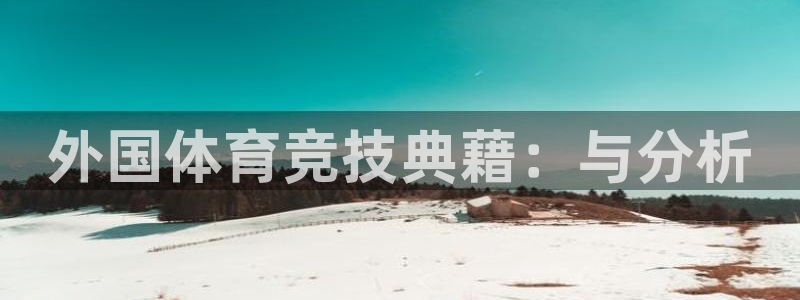 米兰体育靠谱吗：外国体育竞技典藉：与分析