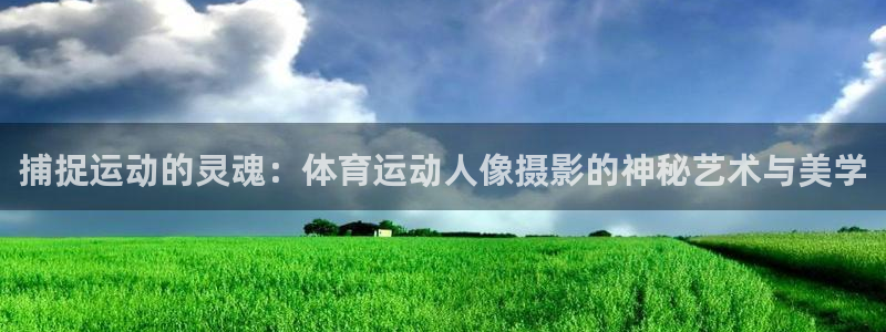 米兰体育.：捕捉运动的灵魂：体育运动人像摄影的神秘艺术与美学