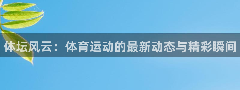 米兰体育官方下载入口：体坛风云：体育运动的最新动态与精彩瞬间