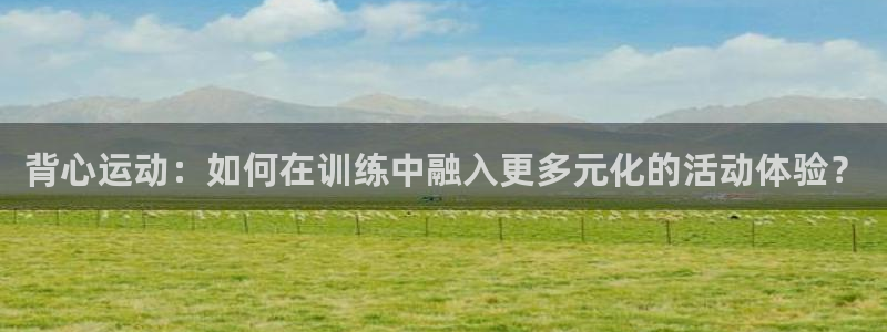 米兰体育下载：背心运动：如何在训练中融入更多元化的活动体验？